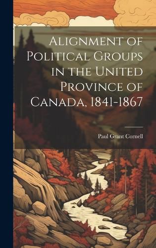 Cover image for Alignment of Political Groups in the United Province of Canada, 1841-1867