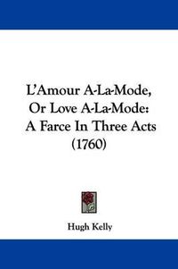 Cover image for L'Amour A-La-Mode, Or Love A-La-Mode: A Farce In Three Acts (1760)