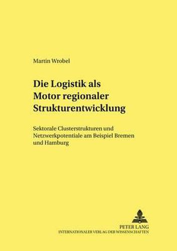 Cover image for Die Logistik ALS Motor Regionaler Strukturentwicklung: Sektorale Clusterstrukturen Und Netzwerkpotentiale Am Beispiel Bremen Und Hamburg