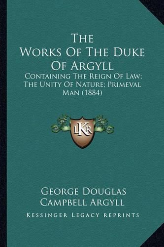 The Works of the Duke of Argyll the Works of the Duke of Argyll: Containing the Reign of Law; The Unity of Nature; Primeval McOntaining the Reign of Law; The Unity of Nature; Primeval Man (1884) an (1884)