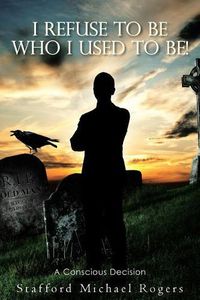 Cover image for I Refuse to Be Who I Used to Be!: A Conscious Decision