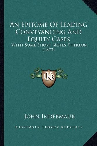 An Epitome of Leading Conveyancing and Equity Cases: With Some Short Notes Thereon (1873)