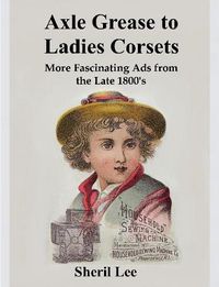 Cover image for Axle Grease to Ladies Corsets - More Fascinating Ads from the Late 1800's