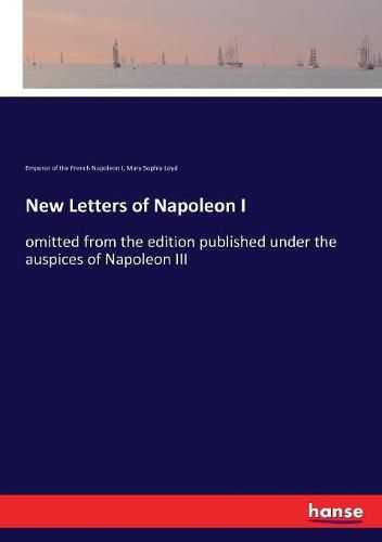 New Letters of Napoleon I: omitted from the edition published under the auspices of Napoleon III