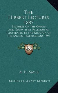 Cover image for The Hibbert Lectures 1887: Lectures on the Origin and Growth of Religion as Illustrated by the Religion of the Ancient Babylonians 1897