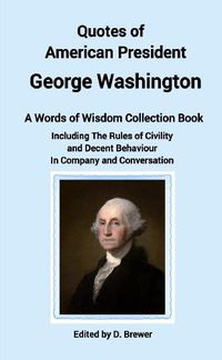 Cover image for Quotes of American President George Washington, a Words of Wisdom Collection Book, Including The Rules of Civility and Decent Behaviour In Company and Conversation