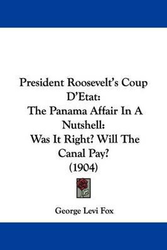 President Roosevelt's Coup D'Etat: The Panama Affair in a Nutshell: Was It Right? Will the Canal Pay? (1904)