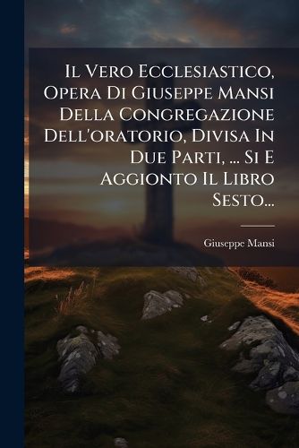 Cover image for Il Vero Ecclesiastico, Opera Di Giuseppe Mansi Della Congregazione Dell'oratorio, Divisa in Due Parti, ... Si E Aggionto Il Libro Sesto...