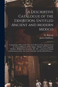 Cover image for A Descriptive Catalogue of the Exhibition, Entitled Ancient and Modern Mexico