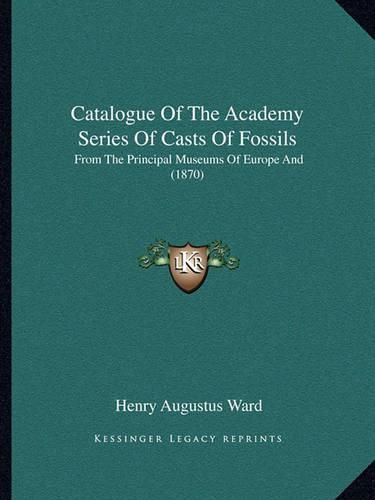 Cover image for Catalogue of the Academy Series of Casts of Fossils: From the Principal Museums of Europe and (1870)