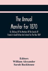 Cover image for The Annual Monitor For 1870 Or, Obituary Of The Members Of The Society Of Friends In Great Britain And Ireland For The Year 1869