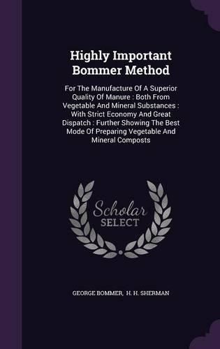 Highly Important Bommer Method: For the Manufacture of a Superior Quality of Manure: Both from Vegetable and Mineral Substances: With Strict Economy and Great Dispatch: Further Showing the Best Mode of Preparing Vegetable and Mineral Composts