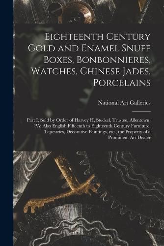 Cover image for Eighteenth Century Gold and Enamel Snuff Boxes, Bonbonnieres, Watches, Chinese Jades, Porcelains; Part I, Sold by Order of Harvey H, Steckel, Trustee, Allentown, PA; Also English Fifteenth to Eighteenth Century Furniture, Tapestries, Decorative...