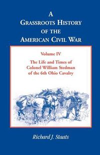 Cover image for A Grassroots History of the American Civil War, Volume IV: The Life and Times of Colonel William Stedman of the 6th Ohio Cavalry