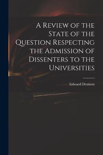 Cover image for A Review of the State of the Question Respecting the Admission of Dissenters to the Universities