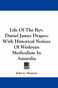 Cover image for Life of the REV. Daniel James Draper: With Historical Notices of Wesleyan Methodism in Australia