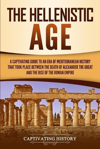 Cover image for The Hellenistic Age: A Captivating Guide to an Era of Mediterranean History That Took Place Between the Death of Alexander the Great and the Rise of the Roman Empire