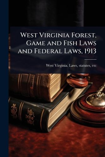 Cover image for West Virginia Forest, Game and Fish Laws and Federal Laws, 1913