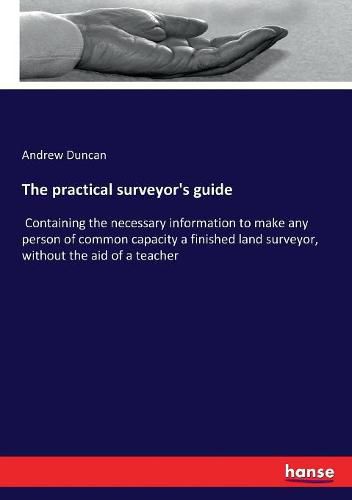 The practical surveyor's guide: Containing the necessary information to make any person of common capacity a finished land surveyor, without the aid of a teacher