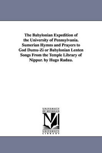 Cover image for The Babylonian Expedition of the University of Pennsylvania. Sumerian Hymns and Prayers to God Dumu-Zi or Babylonian Lenten Songs from the Temple Libr