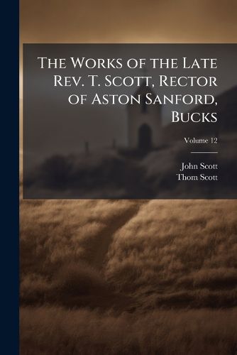 Cover image for The Works of the Late REV. T. Scott, Rector of Aston Sanford, Bucks, Volume 12