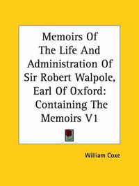 Cover image for Memoirs of the Life and Administration of Sir Robert Walpole, Earl of Oxford: Containing the Memoirs V1