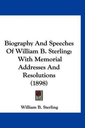 Cover image for Biography and Speeches of William B. Sterling: With Memorial Addresses and Resolutions (1898)