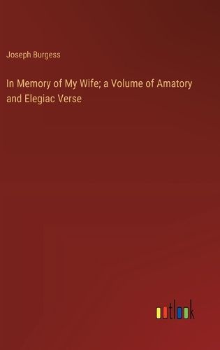 In Memory of My Wife; a Volume of Amatory and Elegiac Verse