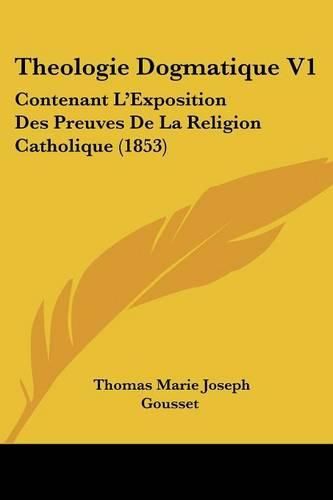 Cover image for Theologie Dogmatique V1: Contenant L'Exposition Des Preuves de La Religion Catholique (1853)