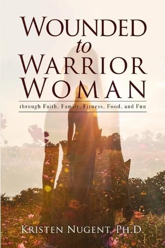 Cover image for Wounded to Warrior Woman through Faith, Family, Fitness, Food, and Fun