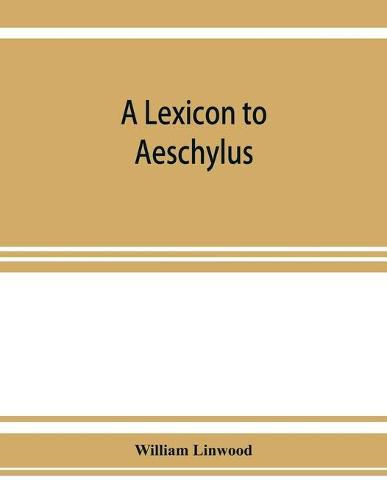 A lexicon to Aeschylus: containing a critical explanation of the more difficult passages in the seven tragedies