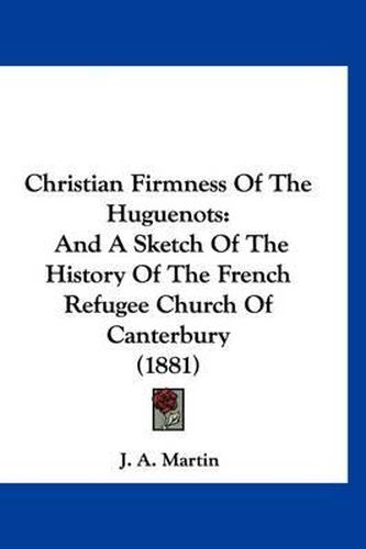 Cover image for Christian Firmness of the Huguenots: And a Sketch of the History of the French Refugee Church of Canterbury (1881)