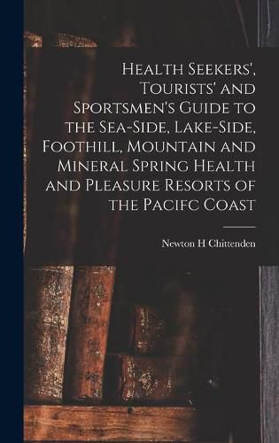 Cover image for Health Seekers', Tourists' and Sportsmen's Guide to the Sea-side, Lake-side, Foothill, Mountain and Mineral Spring Health and Pleasure Resorts of the Pacifc Coast