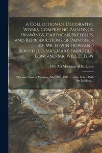 Cover image for A Collection of Decorative Works, Comprising Paintings, Drawings, Cartoons, Sketches, and Reproductions of Paintings by Mr. Edwin Howland Blashfield, Mrs. Mary Fairchild Low, and Mr. Will H. Low: Opening Sunday Morning, May 21st, 1911 ... at The...
