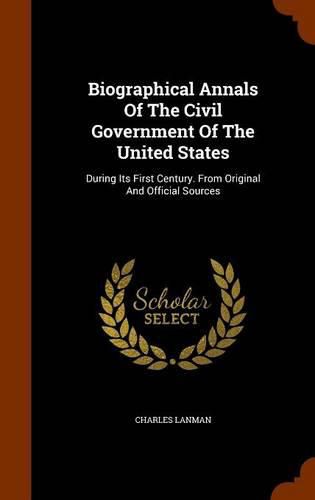 Biographical Annals of the Civil Government of the United States: During Its First Century. from Original and Official Sources