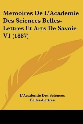 Cover image for Memoires de L'Academie Des Sciences Belles-Lettres Et Arts de Savoie V1 (1887)