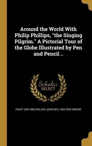 Cover image for Around the World With Philip Phillips, "the Singing Pilgrim." A Pictorial Tour of the Globe Illustrated by Pen and Pencil ..