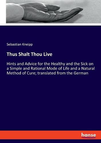 Cover image for Thus Shalt Thou Live: Hints and Advice for the Healthy and the Sick on a Simple and Rational Mode of Life and a Natural Method of Cure; translated from the German