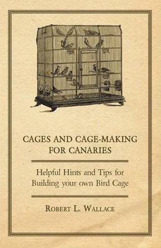 Cover image for Cages and Cage-Making for Canaries - Helpful Hints and Tips for Building Your Own Bird Cage