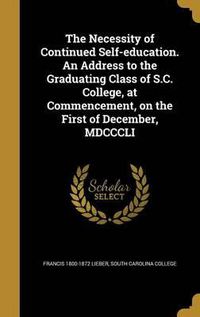 Cover image for The Necessity of Continued Self-Education. an Address to the Graduating Class of S.C. College, at Commencement, on the First of December, MDCCCLI