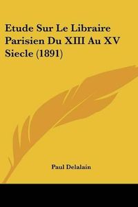 Cover image for Etude Sur Le Libraire Parisien Du XIII Au XV Siecle (1891)