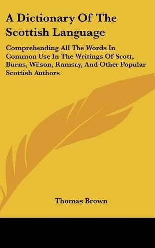 Cover image for A Dictionary of the Scottish Language: Comprehending All the Words in Common Use in the Writings of Scott, Burns, Wilson, Ramsay, and Other Popular Scottish Authors