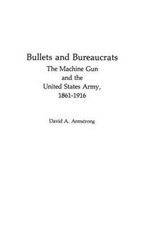 Cover image for Bullets and Bureaucrats: The Machine Gun and the United States Army, 1861-1916