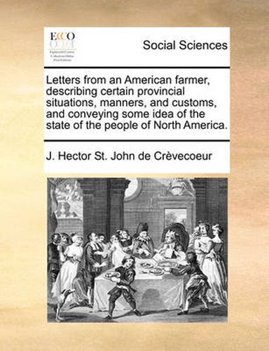 Letters from an American Farmer, Describing Certain Provincial Situations, Manners, and Customs, and Conveying Some Idea of the State of the People of North America.