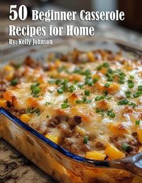 Cover image for 50 Beginner Casserole Creation Recipes for Home