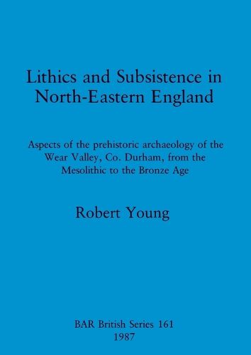 Cover image for Lithics and Subsistence in North-eastern England: Aspects of the prehistoric archaeology of the Wear Valley, Co. Durham, from the Mesolithic to the Bronze Age