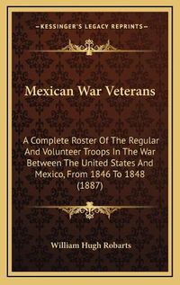 Cover image for Mexican War Veterans: A Complete Roster of the Regular and Volunteer Troops in the War Between the United States and Mexico, from 1846 to 1848 (1887)