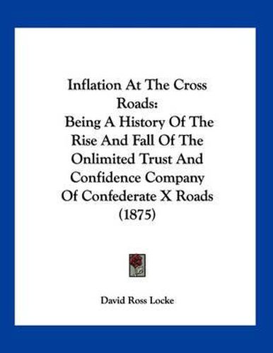 Cover image for Inflation at the Cross Roads: Being a History of the Rise and Fall of the Onlimited Trust and Confidence Company of Confederate X Roads (1875)