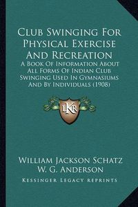 Cover image for Club Swinging for Physical Exercise and Recreation: A Book of Information about All Forms of Indian Club Swinging Used in Gymnasiums and by Individuals (1908)