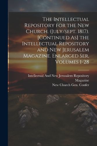 Cover image for The Intellectual Repository for the New Church. (July/sept. 1817). [Continued As] the Intellectual Repository and New Jerusalem Magazine. Enlarged Ser, Volumes 1-28